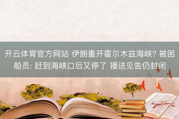 开云体育官方网站 伊朗重开霍尔木兹海峡? 被困船员: 赶到海峡口后又停了 播送见告仍封闭