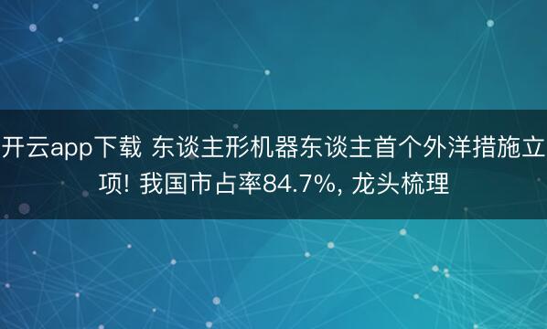 开云app下载 东谈主形机器东谈主首个外洋措施立项! 我国市占率84.7%， 龙头梳理