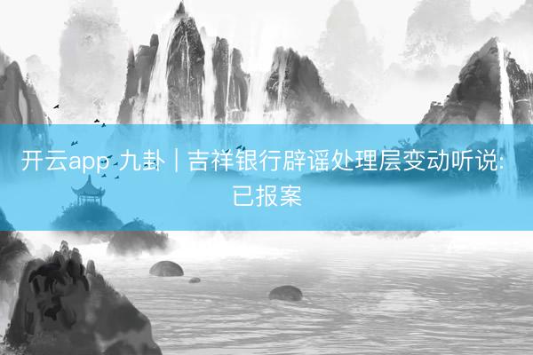 开云app 九卦 | 吉祥银行辟谣处理层变动听说: 已报案
