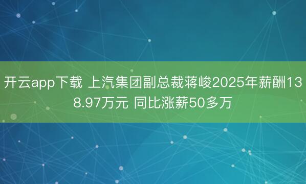 开云app下载 上汽集团副总裁蒋峻2025年薪酬138.97万元 同比涨薪50多万