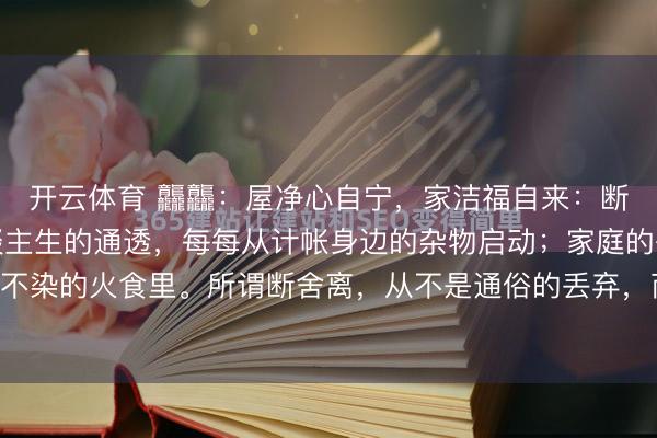 开云体育 龘龘：屋净心自宁，家洁福自来：断舍离里的处世修行东谈主生的通透，每每从计帐身边的杂物启动；家庭的兴旺，每每藏在一尘不染的火食里。所谓断舍离，从不是通俗的丢弃，而是删繁就简的忠良，是向内安顿的修行。家...