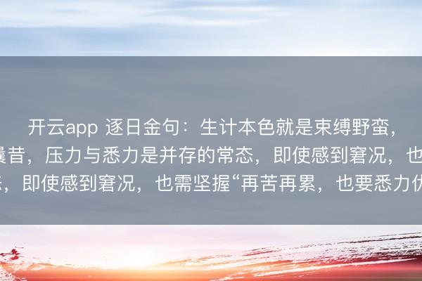 开云app 逐日金句：生计本色就是束缚野蛮，从基本饱暖到追求更好曩昔，压力与悉力是并存的常态，即使感到窘况，也需坚握“再苦再累，也要悉力优秀”