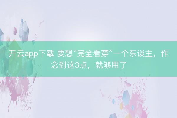 开云app下载 要想“完全看穿”一个东谈主，作念到这3点，就够用了