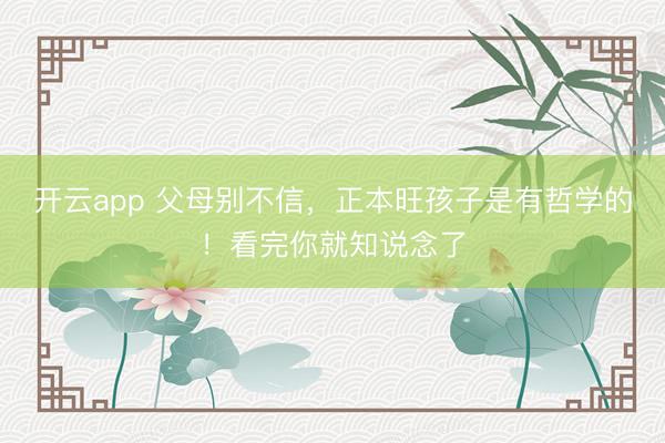 开云app 父母别不信，正本旺孩子是有哲学的！看完你就知说念了