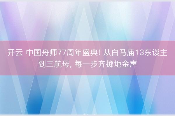 开云 中国舟师77周年盛典! 从白马庙13东谈主到三航母， 每一步齐掷地金声