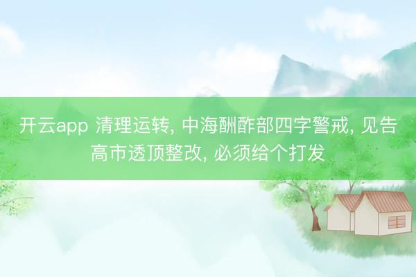 开云app 清理运转， 中海酬酢部四字警戒， 见告高市透顶整改， 必须给个打发