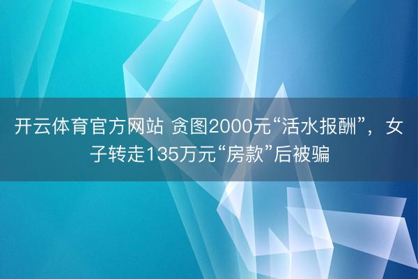 开云体育官方网站 贪图2000元“活水报酬”，女子转走135万元“房款”后被骗