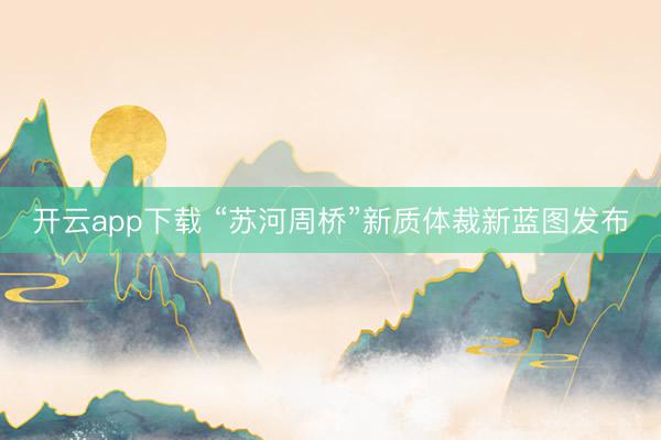 开云app下载 “苏河周桥”新质体裁新蓝图发布