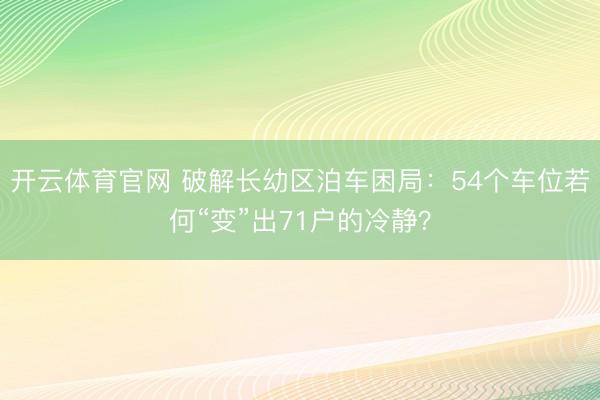 开云体育官网 破解长幼区泊车困局：54个车位若何“变”出71户的冷静？
