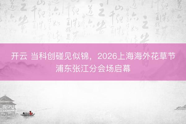 开云 当科创碰见似锦，2026上海海外花草节浦东张江分会场启幕