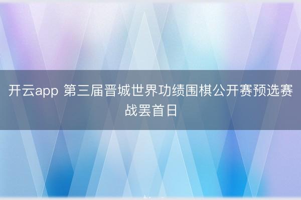 开云app 第三届晋城世界功绩围棋公开赛预选赛战罢首日