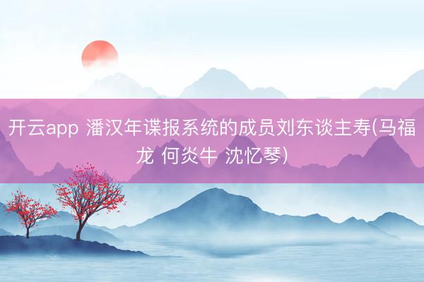开云app 潘汉年谍报系统的成员刘东谈主寿(马福龙 何炎牛 沈忆琴)