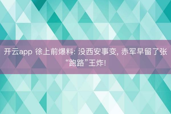 开云app 徐上前爆料: 没西安事变， 赤军早留了张“跑路”王炸!