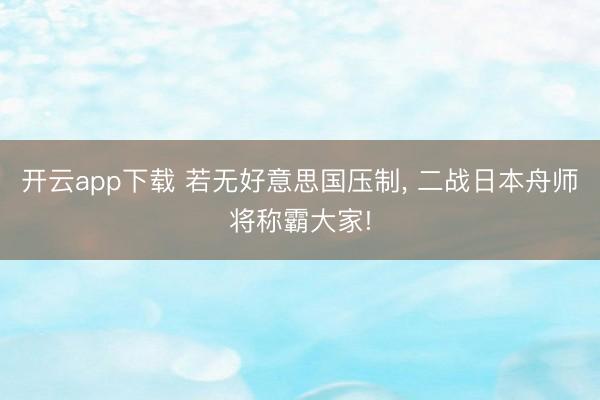 开云app下载 若无好意思国压制， 二战日本舟师将称霸大家!
