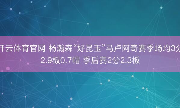 开云体育官网 杨瀚森“好昆玉”马卢阿奇赛季场均3分2.9板0.7帽 季后赛2分2.3板