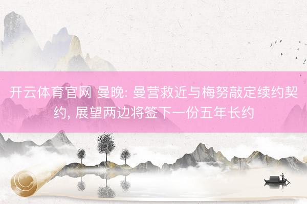 开云体育官网 曼晚: 曼营救近与梅努敲定续约契约， 展望两边将签下一份五年长约