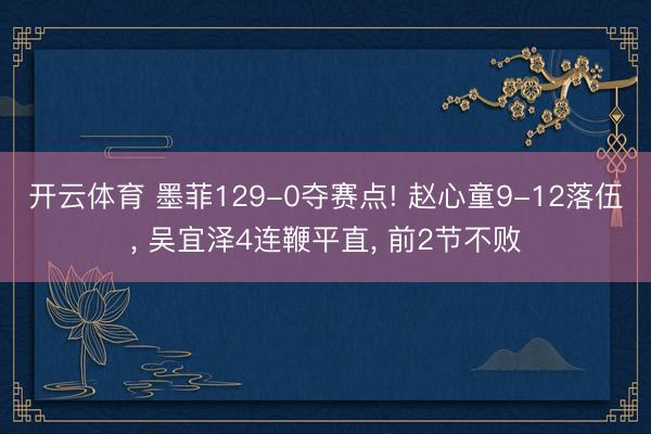 开云体育 墨菲129-0夺赛点! 赵心童9-12落伍， 吴宜泽4连鞭平直， 前2节不败