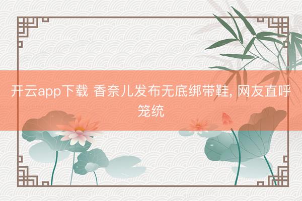 开云app下载 香奈儿发布无底绑带鞋， 网友直呼笼统