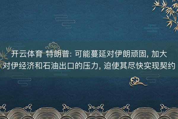 开云体育 特朗普: 可能蔓延对伊朗顽固， 加大对伊经济和石油出口的压力， 迫使其尽快实现契约