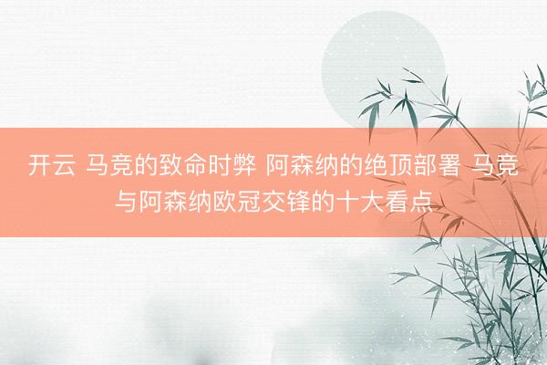 开云 马竞的致命时弊 阿森纳的绝顶部署 马竞与阿森纳欧冠交锋的十大看点