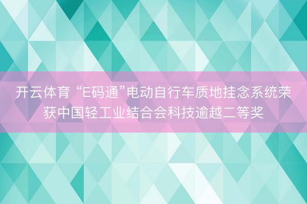 开云体育 “E码通”电动自行车质地挂念系统荣获中国轻工业结合会科技逾越二等奖
