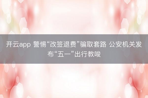 开云app 警惕“改签退费”骗取套路 公安机关发布“五一”出行教唆