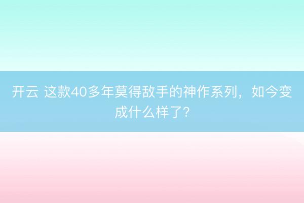 开云 这款40多年莫得敌手的神作系列，如今变成什么样了？