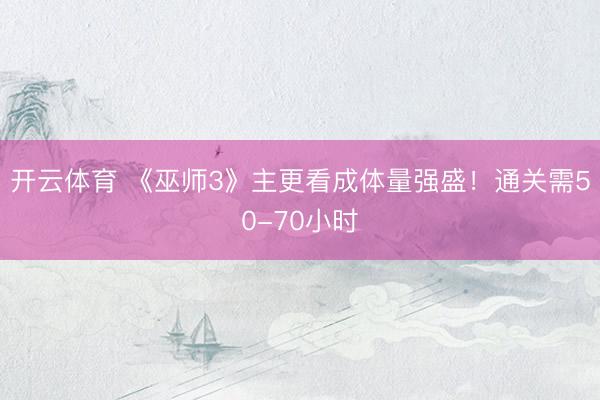 开云体育 《巫师3》主更看成体量强盛！通关需50-70小时