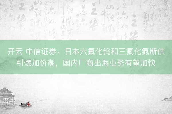 开云 中信证券：日本六氟化钨和三氟化氮断供引爆加价潮，国内厂商出海业务有望加快