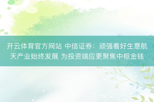 开云体育官方网站 中信证券：顽强看好生意航天产业始终发展 为投资端应更聚焦中枢金钱