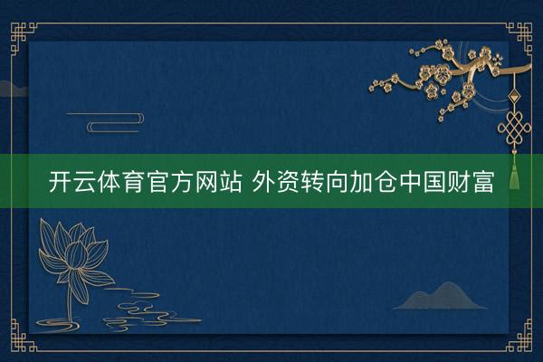 开云体育官方网站 外资转向加仓中国财富