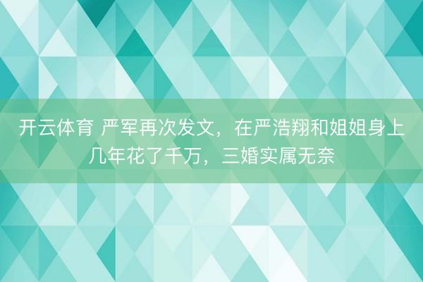 开云体育 严军再次发文，在严浩翔和姐姐身上几年花了千万，三婚实属无奈