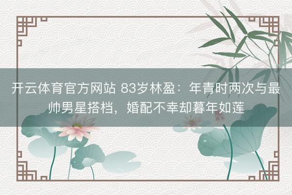 开云体育官方网站 83岁林盈：年青时两次与最帅男星搭档，婚配不幸却暮年如莲