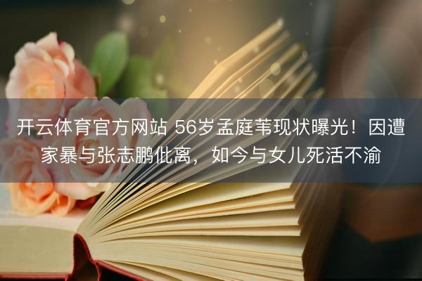 开云体育官方网站 56岁孟庭苇现状曝光！因遭家暴与张志鹏仳离，如今与女儿死活不渝