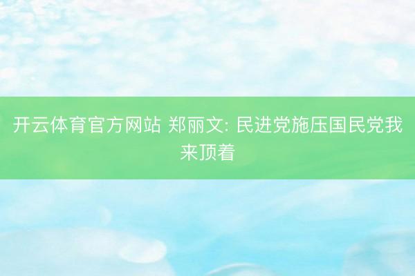 开云体育官方网站 郑丽文: 民进党施压国民党我来顶着