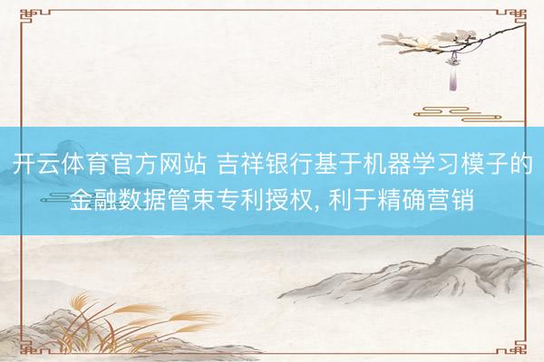 开云体育官方网站 吉祥银行基于机器学习模子的金融数据管束专利授权， 利于精确营销