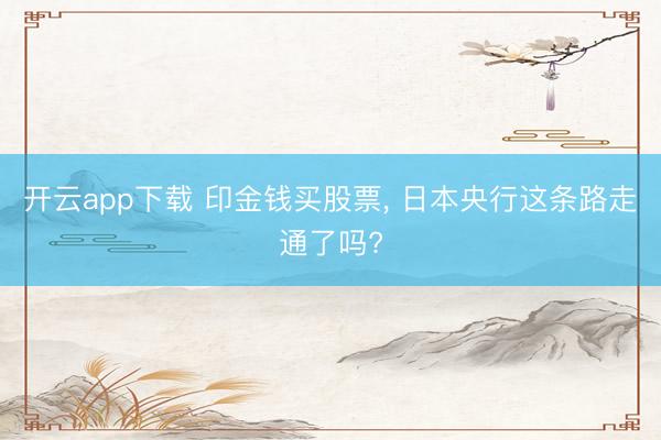 开云app下载 印金钱买股票， 日本央行这条路走通了吗?