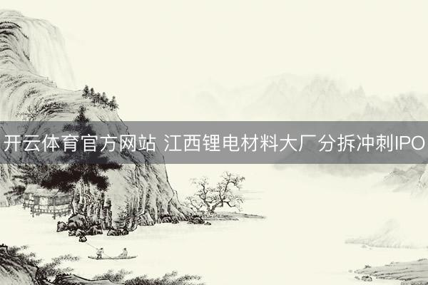开云体育官方网站 江西锂电材料大厂分拆冲刺IPO