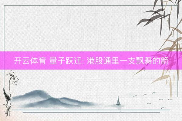 开云体育 量子跃迁: 港股通里一支飘舞的箭