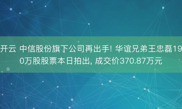 开云 中信股份旗下公司再出手! 华谊兄弟王忠磊190万股股票本日拍出， 成交价370.87万元