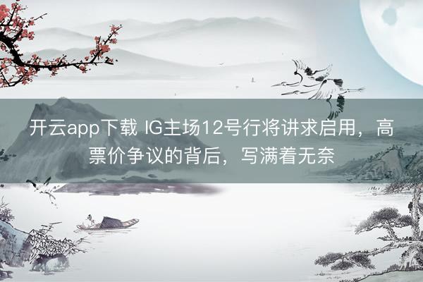 开云app下载 IG主场12号行将讲求启用，高票价争议的背后，写满着无奈