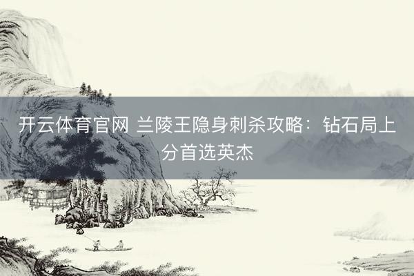 开云体育官网 兰陵王隐身刺杀攻略：钻石局上分首选英杰