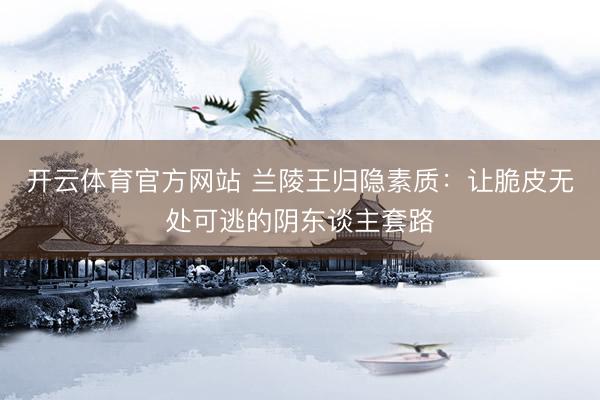 开云体育官方网站 兰陵王归隐素质：让脆皮无处可逃的阴东谈主套路