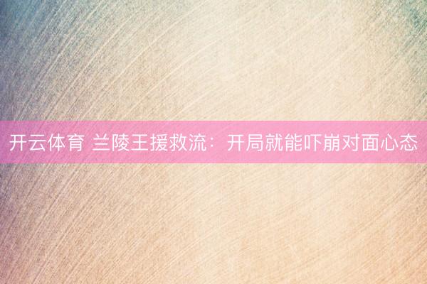 开云体育 兰陵王援救流：开局就能吓崩对面心态