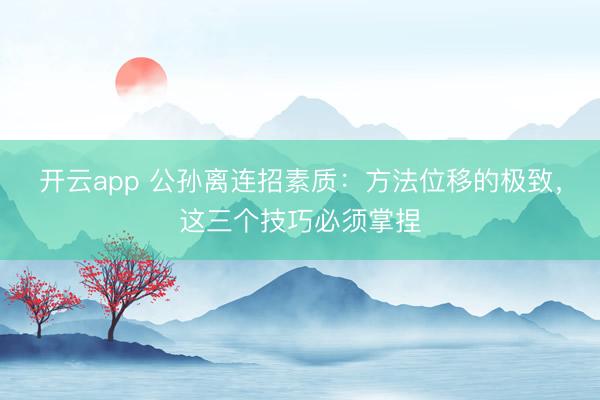 开云app 公孙离连招素质：方法位移的极致，这三个技巧必须掌捏