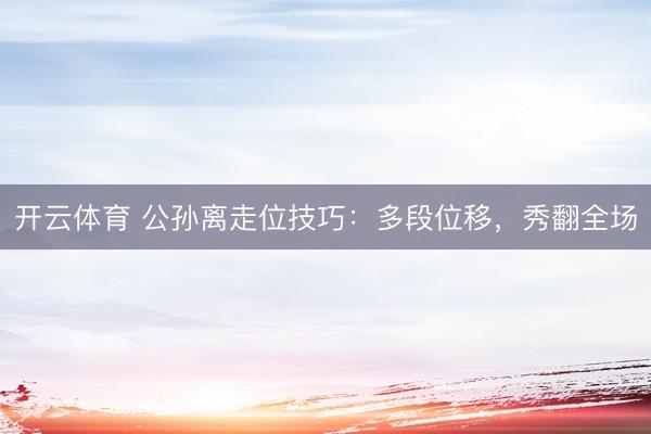 开云体育 公孙离走位技巧：多段位移，秀翻全场