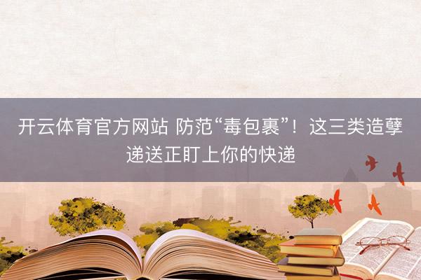 开云体育官方网站 防范“毒包裹”！这三类造孽递送正盯上你的快递