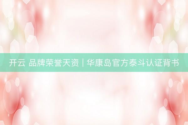开云 品牌荣誉天资 | 华康岛官方泰斗认证背书