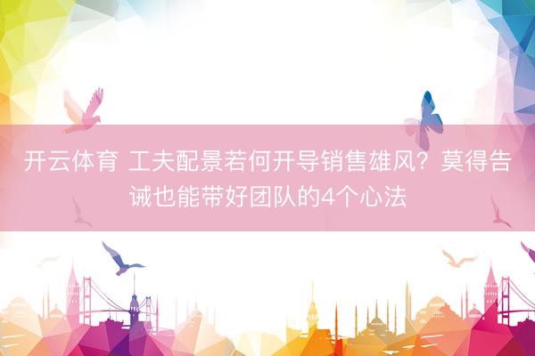 开云体育 工夫配景若何开导销售雄风？莫得告诫也能带好团队的4个心法