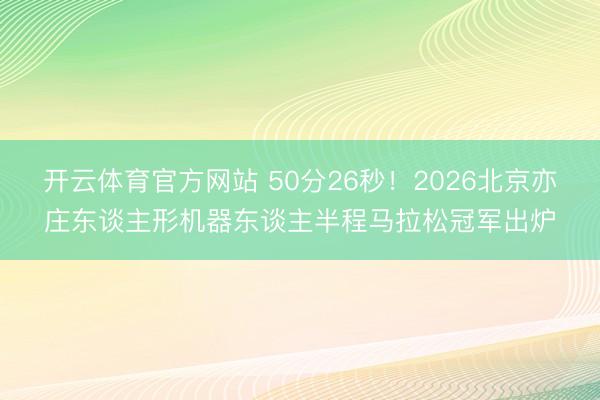 开云体育官方网站 50分26秒！2026北京亦庄东谈主形机器东谈主半程马拉松冠军出炉